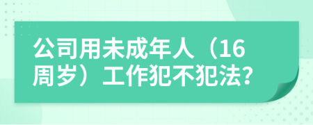 公司用未成年人（16周岁）工作犯不犯法？