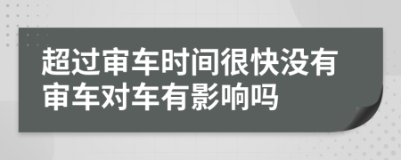 超过审车时间很快没有审车对车有影响吗