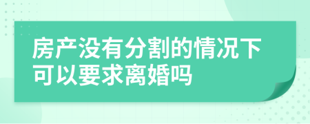 房产没有分割的情况下可以要求离婚吗