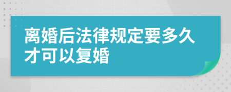 离婚后法律规定要多久才可以复婚