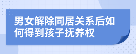 男女解除同居关系后如何得到孩子抚养权