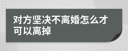 对方坚决不离婚怎么才可以离掉