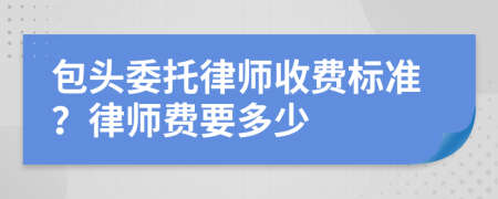 包头委托律师收费标准？律师费要多少