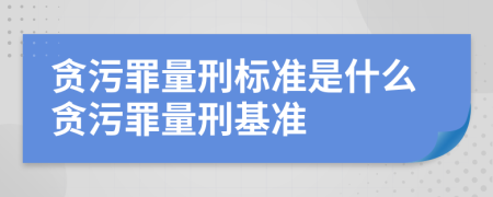 贪污罪量刑标准是什么贪污罪量刑基准