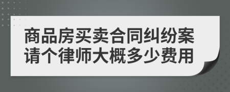 商品房买卖合同纠纷案请个律师大概多少费用