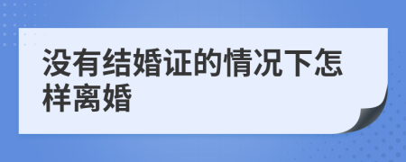 没有结婚证的情况下怎样离婚