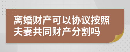 离婚财产可以协议按照夫妻共同财产分割吗