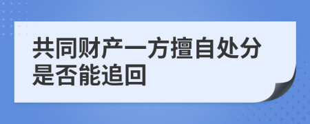 共同财产一方擅自处分是否能追回