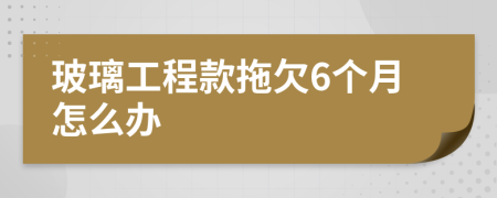 玻璃工程款拖欠6个月怎么办