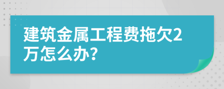 建筑金属工程费拖欠2万怎么办？