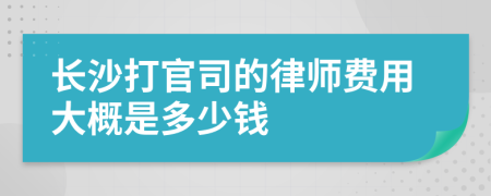 长沙打官司的律师费用大概是多少钱