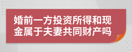 婚前一方投资所得和现金属于夫妻共同财产吗
