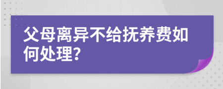 父母离异不给抚养费如何处理？