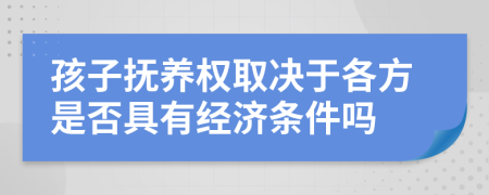 孩子抚养权取决于各方是否具有经济条件吗