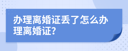 办理离婚证丢了怎么办理离婚证？