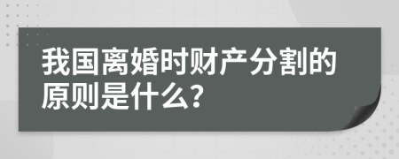 我国离婚时财产分割的原则是什么？