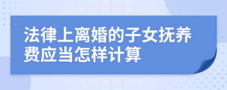 法律上离婚的子女抚养费应当怎样计算