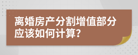 离婚房产分割增值部分应该如何计算？