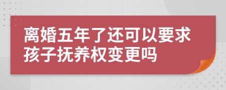 离婚五年了还可以要求孩子抚养权变更吗