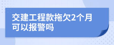 交建工程款拖欠2个月可以报警吗
