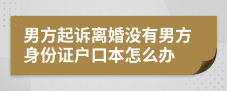 男方起诉离婚没有男方身份证户口本怎么办