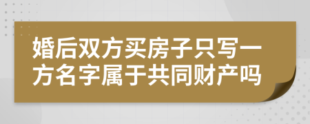婚后双方买房子只写一方名字属于共同财产吗