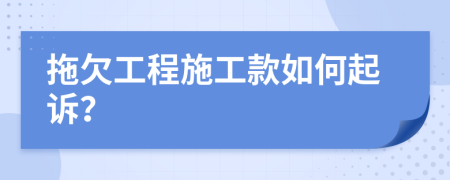 拖欠工程施工款如何起诉？