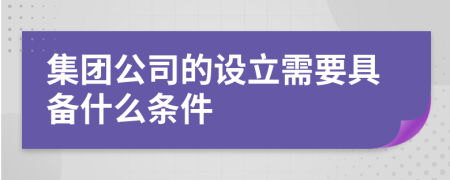 集团公司的设立需要具备什么条件