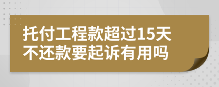 托付工程款超过15天不还款要起诉有用吗