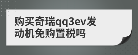 购买奇瑞qq3ev发动机免购置税吗