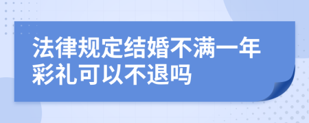 法律规定结婚不满一年彩礼可以不退吗