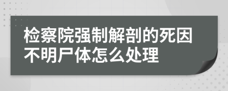 检察院强制解剖的死因不明尸体怎么处理