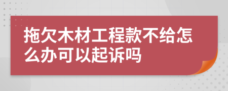 拖欠木材工程款不给怎么办可以起诉吗