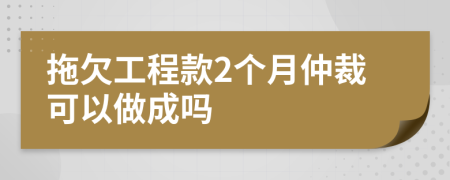 拖欠工程款2个月仲裁可以做成吗