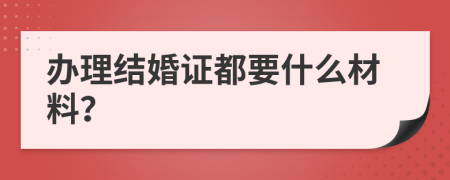 办理结婚证都要什么材料？