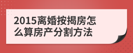 2015离婚按揭房怎么算房产分割方法