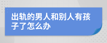 出轨的男人和别人有孩子了怎么办