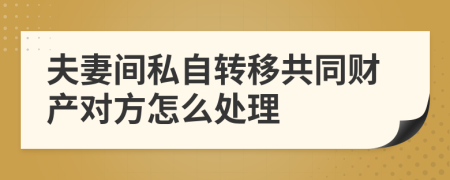 夫妻间私自转移共同财产对方怎么处理