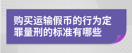 购买运输假币的行为定罪量刑的标准有哪些