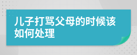 儿子打骂父母的时候该如何处理