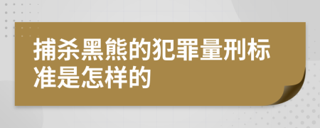 捕杀黑熊的犯罪量刑标准是怎样的