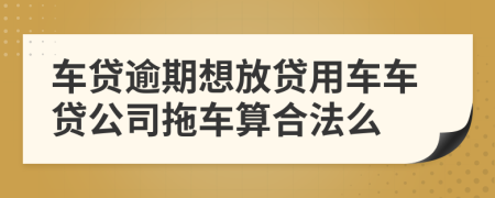 车贷逾期想放贷用车车贷公司拖车算合法么