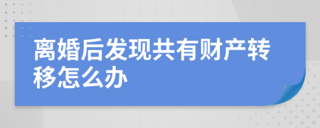 离婚后发现共有财产转移怎么办