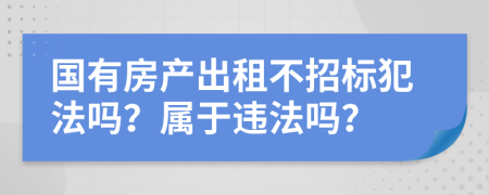 国有房产出租不招标犯法吗？属于违法吗？