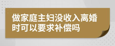 做家庭主妇没收入离婚时可以要求补偿吗