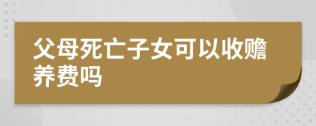 父母死亡子女可以收赡养费吗