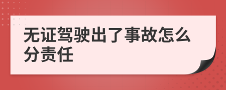 无证驾驶出了事故怎么分责任