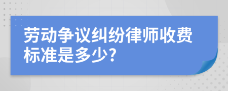 劳动争议纠纷律师收费标准是多少?