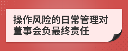 操作风险的日常管理对董事会负最终责任