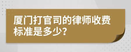 厦门打官司的律师收费标准是多少？